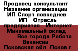 Продавец-консультант › Название организации ­ ИП Спорт повседнев, ИП › Отрасль предприятия ­ Интернет › Минимальный оклад ­ 5 000 - Все города Работа » Вакансии   . Псковская обл.,Псков г.